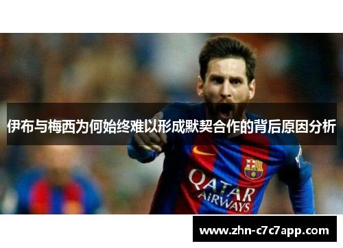 伊布与梅西为何始终难以形成默契合作的背后原因分析