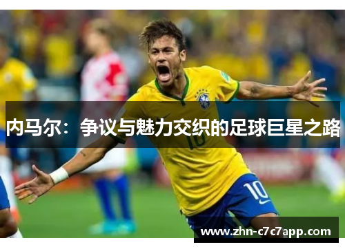 内马尔:争议与魅力交织的足球巨星之路 内马尔:争议与魅力交织的足球巨星之路
