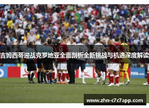 吉姆西蒂迎战克罗地亚全面剖析全新挑战与机遇深度解读