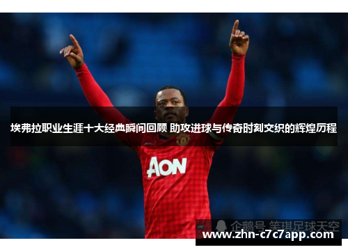 埃弗拉职业生涯十大经典瞬间回顾 助攻进球与传奇时刻交织的辉煌历程