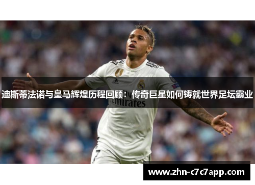 迪斯蒂法诺与皇马辉煌历程回顾:传奇巨星如何铸就世界足坛霸业 迪斯蒂法诺与皇马辉煌历程回顾:传奇巨星如何铸就世界足坛霸业
