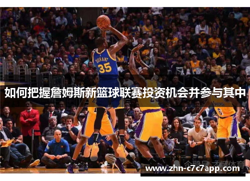 如何把握詹姆斯新篮球联赛投资机会并参与其中 如何把握詹姆斯新篮球联赛投资机会并参与其中