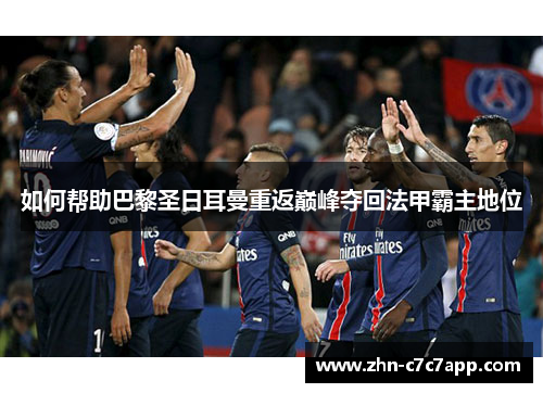如何帮助巴黎圣日耳曼重返巅峰夺回法甲霸主地位 如何帮助巴黎圣日耳曼重返巅峰夺回法甲霸主地位