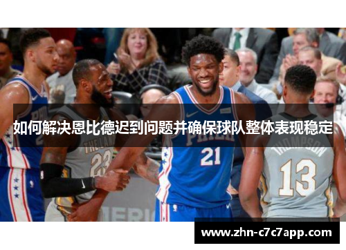 如何解决恩比德迟到问题并确保球队整体表现稳定 如何解决恩比德迟到问题并确保球队整体表现稳定
