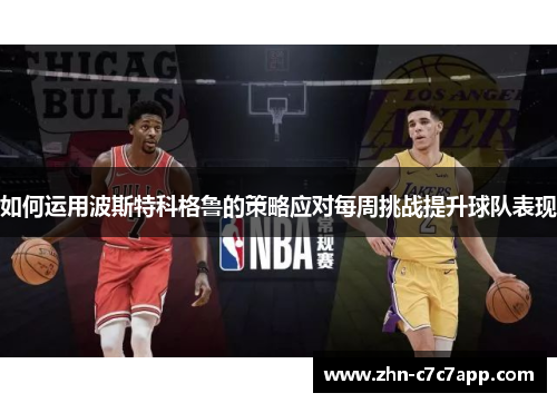 如何运用波斯特科格鲁的策略应对每周挑战提升球队表现 如何运用波斯特科格鲁的策略应对每周挑战提升球队表现