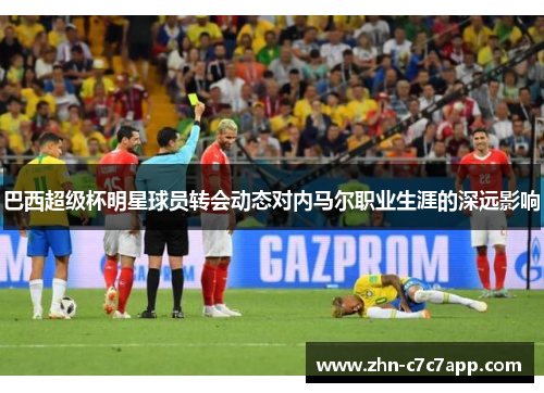 巴西超级杯明星球员转会动态对内马尔职业生涯的深远影响 巴西超级杯明星球员转会动态对内马尔职业生涯的深远影响