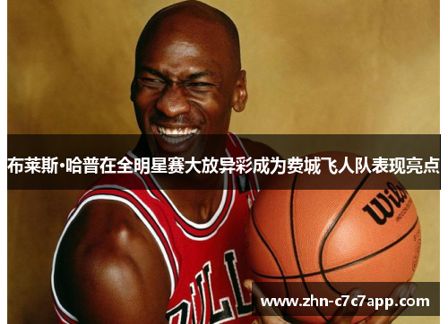 布莱斯·哈普在全明星赛大放异彩成为费城飞人队表现亮点 布莱斯·哈普在全明星赛大放异彩成为费城飞人队表现亮点