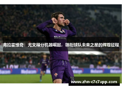 弗拉霍维奇:尤文得分机器崛起,领衔球队未来之星的辉煌征程 弗拉霍维奇:尤文得分机器崛起,领衔球队未来之星的辉煌征程