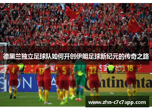 德黑兰独立足球队如何开创伊朗足球新纪元的传奇之路 德黑兰独立足球队如何开创伊朗足球新纪元的传奇之路