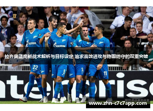 拉齐奥蓝鹰新战术解析与目标设定 追求高效进攻与稳固防守的双重突破 拉齐奥蓝鹰新战术解析与目标设定 追求高效进攻与稳固防守的双重突破