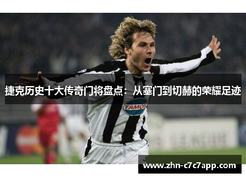 捷克历史十大传奇门将盘点:从塞门到切赫的荣耀足迹 捷克历史十大传奇门将盘点:从塞门到切赫的荣耀足迹