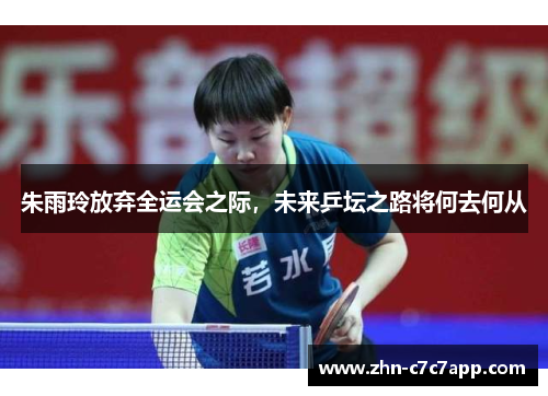 朱雨玲放弃全运会之际,未来乒坛之路将何去何从 朱雨玲放弃全运会之际,未来乒坛之路将何去何从