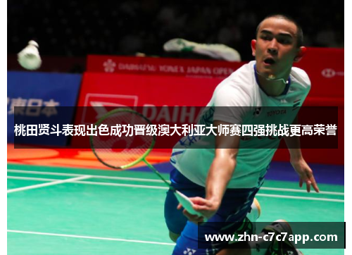 桃田贤斗表现出色成功晋级澳大利亚大师赛四强挑战更高荣誉 桃田贤斗表现出色成功晋级澳大利亚大师赛四强挑战更高荣誉