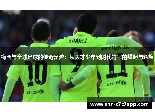 梅西与全球足球的传奇足迹:从天才少年到时代符号的崛起与辉煌 梅西与全球足球的传奇足迹:从天才少年到时代符号的崛起与辉煌