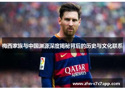 梅西家族与中国渊源深度揭秘背后的历史与文化联系 梅西家族与中国渊源深度揭秘背后的历史与文化联系