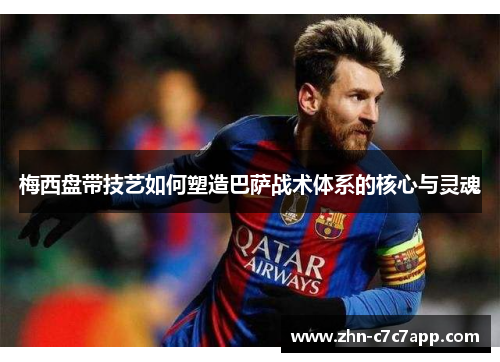 梅西盘带技艺如何塑造巴萨战术体系的核心与灵魂 梅西盘带技艺如何塑造巴萨战术体系的核心与灵魂