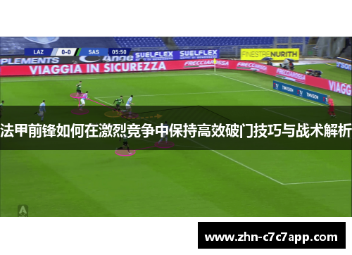 法甲前锋如何在激烈竞争中保持高效破门技巧与战术解析 法甲前锋如何在激烈竞争中保持高效破门技巧与战术解析