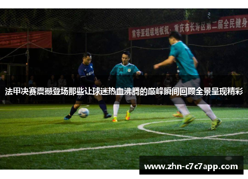 法甲决赛震撼登场那些让球迷热血沸腾的巅峰瞬间回顾全景呈现精彩 法甲决赛震撼登场那些让球迷热血沸腾的巅峰瞬间回顾全景呈现精彩