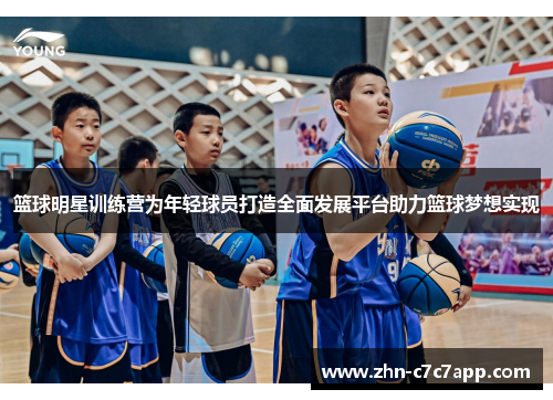 篮球明星训练营为年轻球员打造全面发展平台助力篮球梦想实现 篮球明星训练营为年轻球员打造全面发展平台助力篮球梦想实现