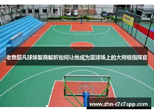 老詹超凡球场智商解析如何让他成为篮球场上的大师级指挥官 老詹超凡球场智商解析如何让他成为篮球场上的大师级指挥官