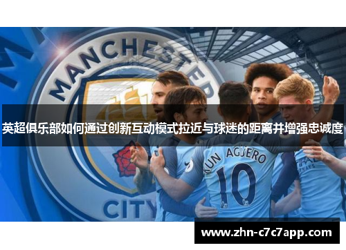 英超俱乐部如何通过创新互动模式拉近与球迷的距离并增强忠诚度 英超俱乐部如何通过创新互动模式拉近与球迷的距离并增强忠诚度