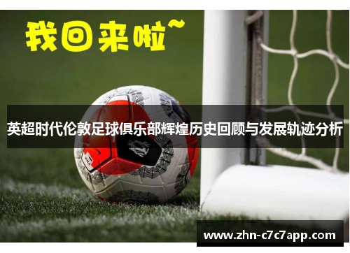 英超时代伦敦足球俱乐部辉煌历史回顾与发展轨迹分析