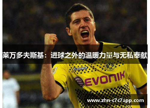 莱万多夫斯基:进球之外的温暖力量与无私奉献 莱万多夫斯基:进球之外的温暖力量与无私奉献