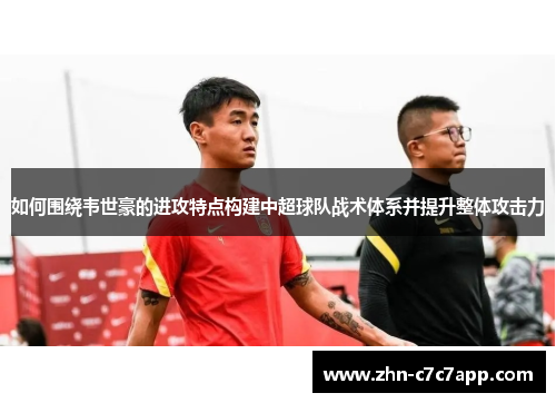 如何围绕韦世豪的进攻特点构建中超球队战术体系并提升整体攻击力 如何围绕韦世豪的进攻特点构建中超球队战术体系并提升整体攻击力
