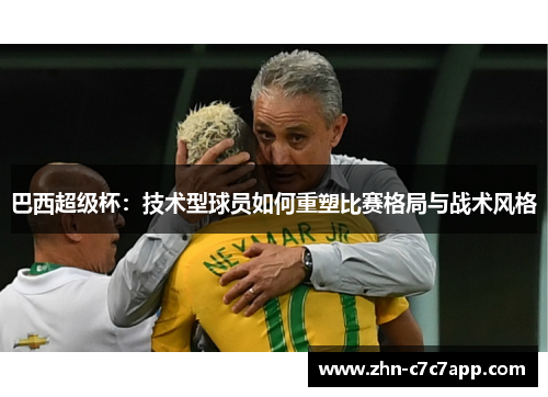 巴西超级杯：技术型球员如何重塑比赛格局与战术风格