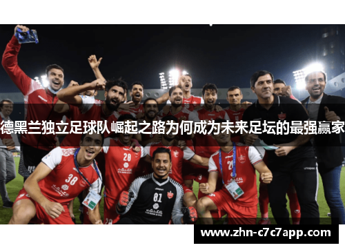 德黑兰独立足球队崛起之路为何成为未来足坛的最强赢家 德黑兰独立足球队崛起之路为何成为未来足坛的最强赢家