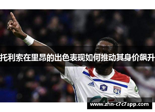 托利索在里昂的出色表现如何推动其身价飙升