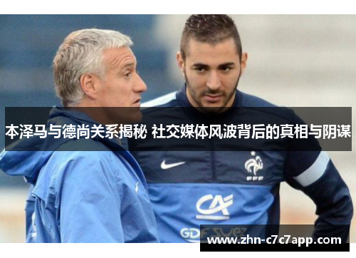 本泽马与德尚关系揭秘 社交媒体风波背后的真相与阴谋