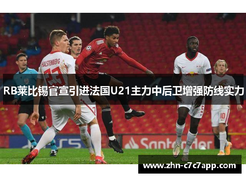 RB莱比锡官宣引进法国U21主力中后卫增强防线实力 RB莱比锡官宣引进法国U21主力中后卫增强防线实力