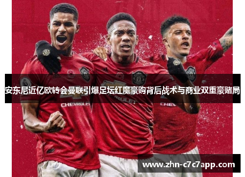 安东尼近亿欧转会曼联引爆足坛红魔豪购背后战术与商业双重豪赌局