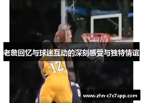 老詹回忆与球迷互动的深刻感受与独特情谊 老詹回忆与球迷互动的深刻感受与独特情谊