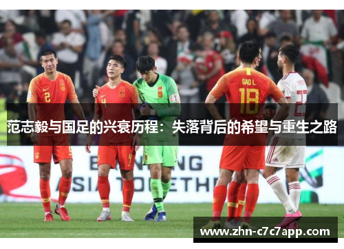 范志毅与国足的兴衰历程:失落背后的希望与重生之路 范志毅与国足的兴衰历程:失落背后的希望与重生之路