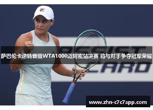 萨巴伦卡逆转晋级WTA1000迈阿密站决赛 将与对手争夺冠军荣耀 萨巴伦卡逆转晋级WTA1000迈阿密站决赛 将与对手争夺冠军荣耀