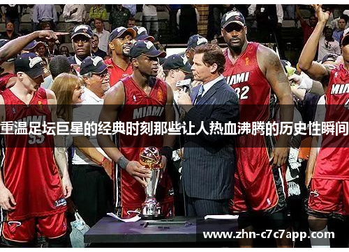 重温足坛巨星的经典时刻那些让人热血沸腾的历史性瞬间 重温足坛巨星的经典时刻那些让人热血沸腾的历史性瞬间