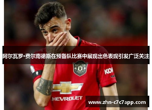 阿尔瓦罗·费尔南德斯在预备队比赛中展现出色表现引发广泛关注 阿尔瓦罗·费尔南德斯在预备队比赛中展现出色表现引发广泛关注