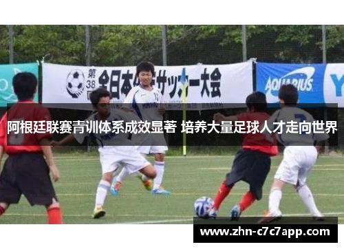 阿根廷联赛青训体系成效显著 培养大量足球人才走向世界 阿根廷联赛青训体系成效显著 培养大量足球人才走向世界
