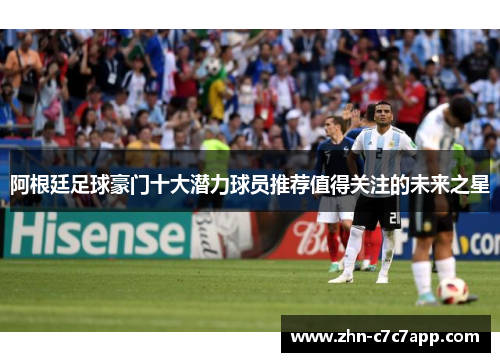 阿根廷足球豪门十大潜力球员推荐值得关注的未来之星 阿根廷足球豪门十大潜力球员推荐值得关注的未来之星