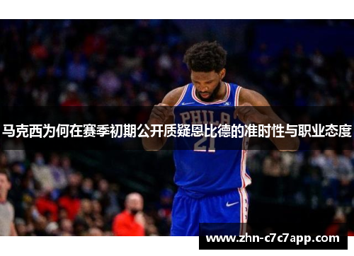 马克西为何在赛季初期公开质疑恩比德的准时性与职业态度 马克西为何在赛季初期公开质疑恩比德的准时性与职业态度